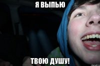 я выпью твою душу!