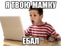 я твою мамку ебал