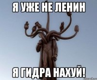 я уже не ленин я гидра нахуй!