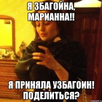 я збагойна, марианна!! я приняла узбагоин! поделиться?