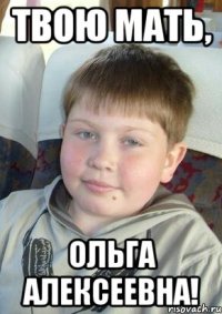 твою мать, ольга алексеевна!