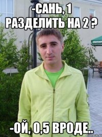 -сань, 1 разделить на 2 ? -ой, 0,5 вроде..