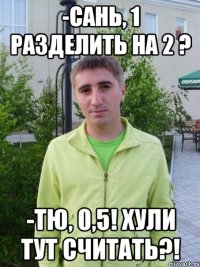 -сань, 1 разделить на 2 ? -тю, 0,5! хули тут считать?!