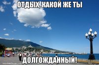 отдых, какой же ты долгожданный!