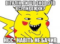 віталік, ти шо знов з'їв всі пирожки? нєє.. навіть не бачив