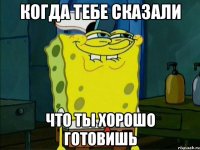 когда тебе сказали что ты хорошо готовишь
