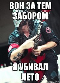 вон за тем забором я убивал лето