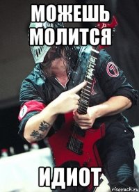 можешь молится идиот