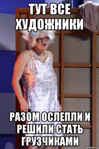 тут все художники разом ослепли и решили стать грузчиками