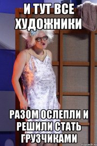 и тут все художники разом ослепли и решили стать грузчиками