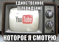 единственное телевидение которое я смотрю