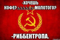 -хочешь кофе?∆∆∆∆∆∆-молотого? -риббентропа.