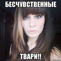 бесчувственные твари!!