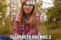 юля ты просто космос:3
