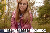  юля,ты просто космос:3