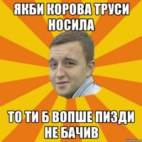 якби корова труси носила то ти б вопше пизди не бачив