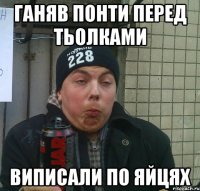 ганяв понти перед тьолками виписали по яйцях