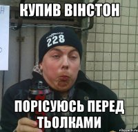 купив вінстон порісуюсь перед тьолками