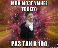 мой мозг умнее твоего раз так в 100