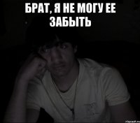 брат, я не могу ее забыть 