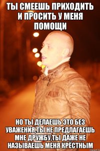 ты смеешь приходить и просить у меня помощи но ты делаешь это без уважения,ты не предлагаешь мне дружбу,ты даже не называешь меня крёстным
