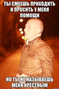 ты смеешь приходить и просить у меня помощи но ты не называешь меня крёстным