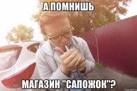 а помнишь магазин "сапожок"?