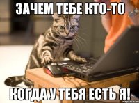 зачем тебе кто-то когда у тебя есть я!