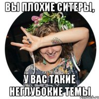 вы плохие ситеры, у вас такие неглубокие темы