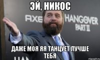 эй, никос даже моя яя танцует лучше тебя