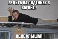 ездить на сиденьях в вагоне? не,не слышал
