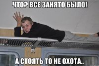 что? все занято было! а стоять то не охота..