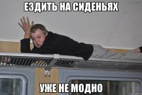 ездить на сиденьях уже не модно