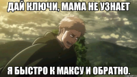 дай ключи, мама не узнает я быстро к максу и обратно.