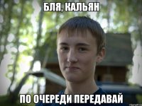 бля, кальян по очереди передавай