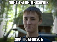 пока ты выдыхаешь дай я затянусь