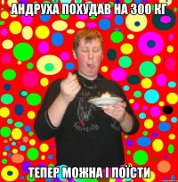 андруха похудав на 300 кг тепер можна і поїсти