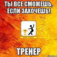 ты все сможешь, если захочешь! тренер
