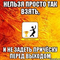 нельзя просто так взять, и не задеть причёску перед выходом