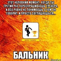 этот неловкий момент, когда ты третий раз переспрашиваешь тренера, и все равно не понимаешь о чем он говорит, и просто соглашаешься... бальник