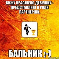вижу красивую девушку - представляю в роли партнерши. бальник ;-)