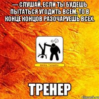 — слушай, если ты будешь пытаться угодить всем, то в конце концов разочаруешь всех. тренер