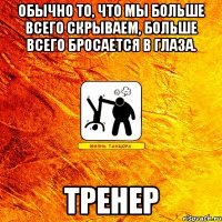 обычно то, что мы больше всего скрываем, больше всего бросается в глаза. тренер