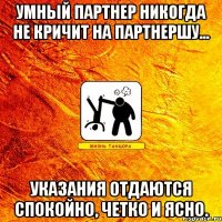 умный партнер никогда не кричит на партнершу... указания отдаются спокойно, четко и ясно.