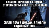 виталик, переходи на темную сторону силы, у нас есть печеньки свали, лера, я джедай. я люблю радужных пони