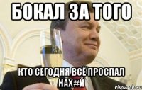 бокал за того кто сегодня всё проспал нах#й
