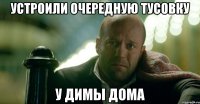 устроили очередную тусовку у димы дома