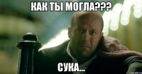 как ты могла??? сука...