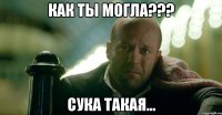 как ты могла??? сука такая...