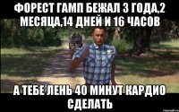форест гамп бежал 3 года,2 месяца,14 дней и 16 часов а тебе лень 40 минут кардио сделать